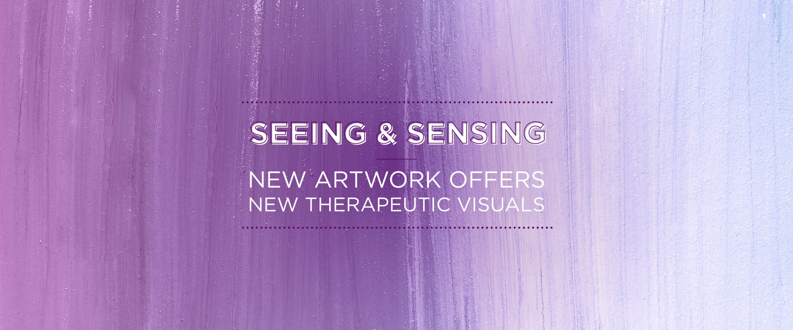 Seeing & Sensing: New artwork offers new therapeutic visuals